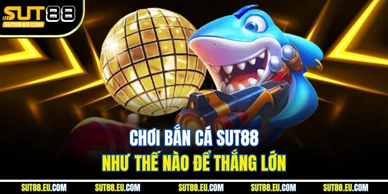 Chơi bắn cá Sut88 như thế nào để thắng lớn