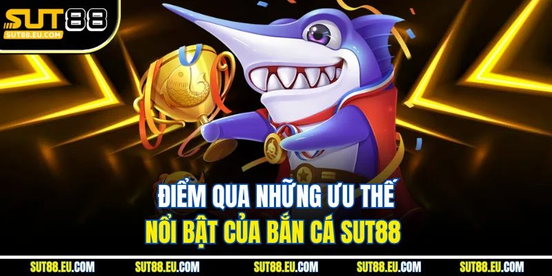 Điểm qua những ưu thế nổi bật của bắn cá Sut88 